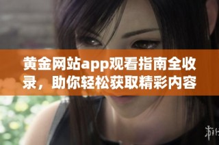 黄金网站app观看指南全收录，助你轻松获取精彩内容