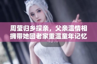 周莹归乡探亲，父亲温情相拥带她回老家重温童年记忆