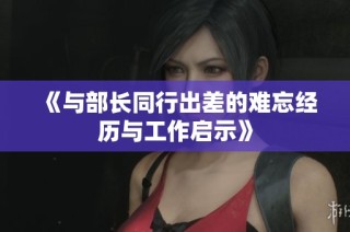 《与部长同行出差的难忘经历与工作启示》