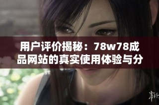 用户评价揭秘：78w78成品网站的真实使用体验与分享分析