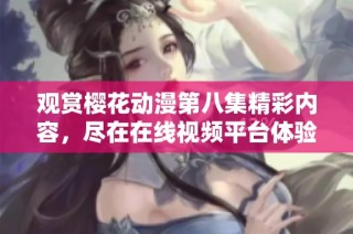 观赏樱花动漫第八集精彩内容，尽在在线视频平台体验动漫魅力