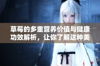 草莓的多重营养价值与健康功效解析，让你了解这种美味水果的益处