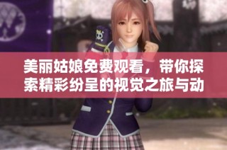 美丽姑娘免费观看，带你探索精彩纷呈的视觉之旅与动人故事