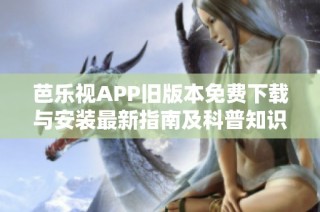芭乐视APP旧版本免费下载与安装最新指南及科普知识分享