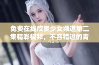 免费在线欣赏少女频道第二集精彩视频，不容错过的青春故事