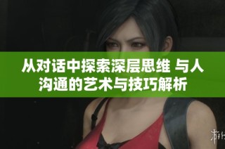 从对话中探索深层思维 与人沟通的艺术与技巧解析