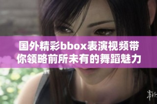 国外精彩bbox表演视频带你领略前所未有的舞蹈魅力与创意表现