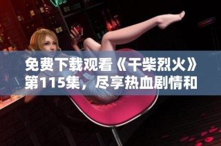 免费下载观看《干柴烈火》第115集，尽享热血剧情和精彩瞬间