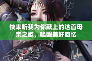 快来听我为你献上的这首母亲之歌，唤醒美好回忆