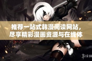 推荐一站式韩漫阅读网站，尽享精彩漫画资源与在线体验