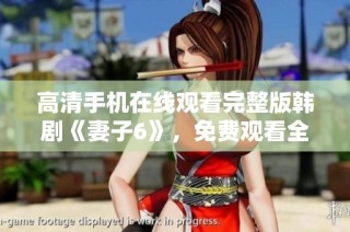 高清手机在线观看完整版韩剧《妻子6》，免费观看全新精彩内容