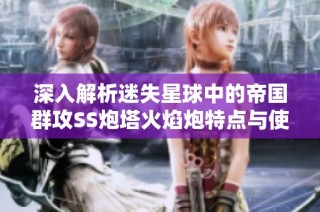 深入解析迷失星球中的帝国群攻SS炮塔火焰炮特点与使用技巧