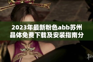2023年最新粉色abb苏州晶体免费下载及安装指南分享
