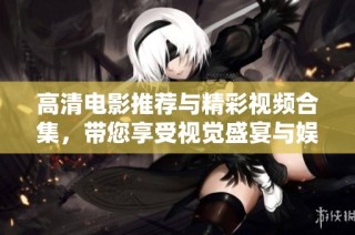 高清电影推荐与精彩视频合集，带您享受视觉盛宴与娱乐体验