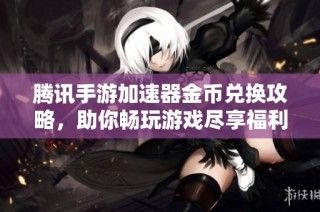 腾讯手游加速器金币兑换攻略，助你畅玩游戏尽享福利