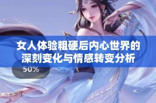 女人体验粗硬后内心世界的深刻变化与情感转变分析
