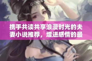 携手共读共享浪漫时光的夫妻小说推荐，增进感情的最佳选择