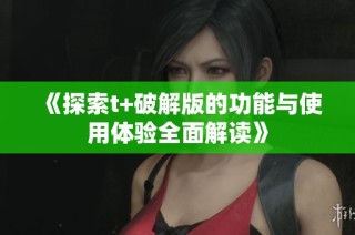 《探索t+破解版的功能与使用体验全面解读》