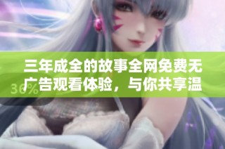 三年成全的故事全网免费无广告观看体验，与你共享温馨感动