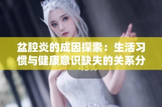 盆腔炎的成因探索：生活习惯与健康意识缺失的关系分析
