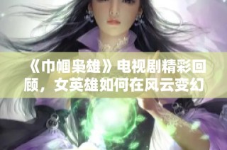 《巾帼枭雄》电视剧精彩回顾，女英雄如何在风云变幻中崭露头角