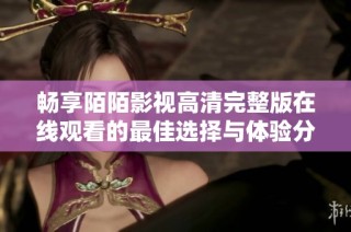 畅享陌陌影视高清完整版在线观看的最佳选择与体验分享