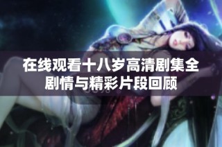 在线观看十八岁高清剧集全剧情与精彩片段回顾