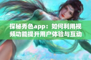 探秘秀色app：如何利用视频功能提升用户体验与互动乐趣