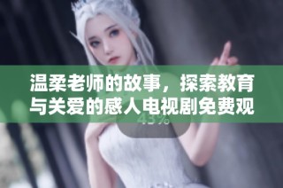 温柔老师的故事，探索教育与关爱的感人电视剧免费观看版
