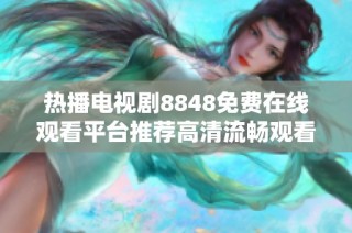 热播电视剧8848免费在线观看平台推荐高清流畅观看服务