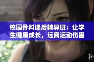 校园骨科课后辅导班：让学生健康成长，远离运动伤害