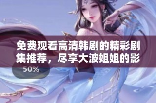 免费观看高清韩剧的精彩剧集推荐，尽享大波姐姐的影视盛宴