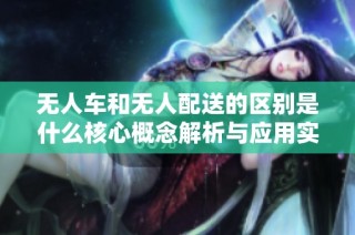 无人车和无人配送的区别是什么核心概念解析与应用实例