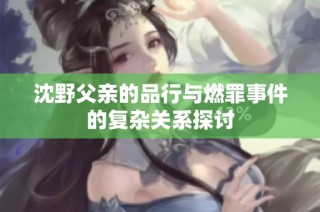 沈野父亲的品行与燃罪事件的复杂关系探讨
