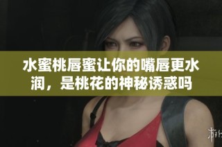水蜜桃唇蜜让你的嘴唇更水润，是桃花的神秘诱惑吗