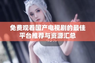免费观看国产电视剧的最佳平台推荐与资源汇总