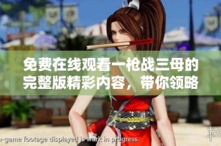 免费在线观看一枪战三母的完整版精彩内容，带你领略影视魅力