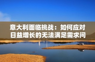 意大利面临挑战：如何应对日益增长的无法满足需求问题