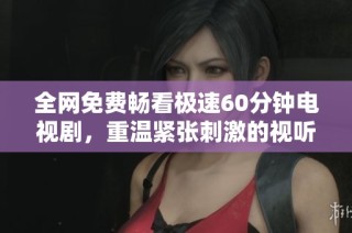 全网免费畅看极速60分钟电视剧，重温紧张刺激的视听盛宴