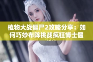 植物大战僵尸2攻略分享：如何巧妙布阵挑战疯狂博士僵尸大军