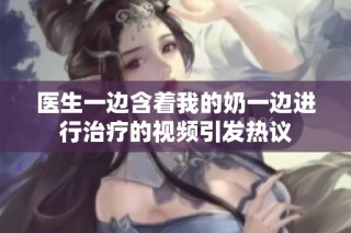 医生一边含着我的奶一边进行治疗的视频引发热议