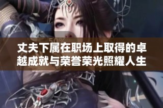 丈夫下属在职场上取得的卓越成就与荣誉荣光照耀人生