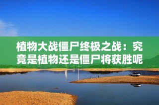 植物大战僵尸终极之战：究竟是植物还是僵尸将获胜呢？