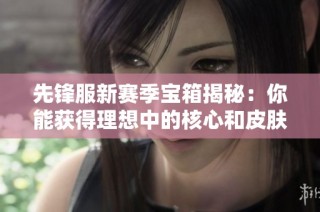 先锋服新赛季宝箱揭秘：你能获得理想中的核心和皮肤吗？