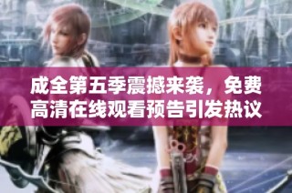 成全第五季震撼来袭，免费高清在线观看预告引发热议与期待
