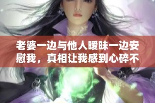 老婆一边与他人暧昧一边安慰我，真相让我感到心碎不已