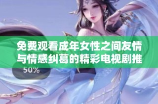 免费观看成年女性之间友情与情感纠葛的精彩电视剧推荐