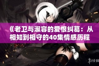 《老卫与淑容的爱恨纠葛：从相知到相守的40集情感历程》