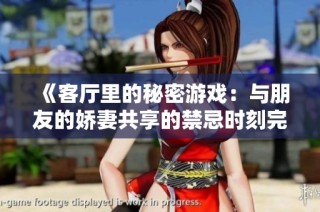 《客厅里的秘密游戏：与朋友的娇妻共享的禁忌时刻完整版视频》