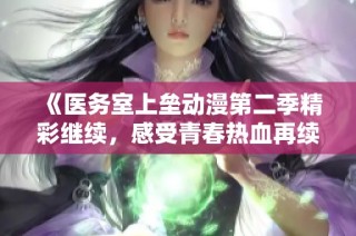 《医务室上垒动漫第二季精彩继续，感受青春热血再续前缘》